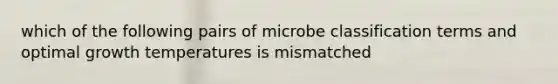 which of the following pairs of microbe classification terms and optimal growth temperatures is mismatched