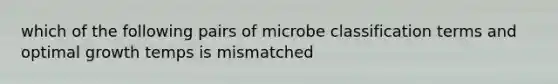 which of the following pairs of microbe classification terms and optimal growth temps is mismatched