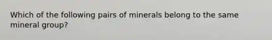 Which of the following pairs of minerals belong to the same mineral group?