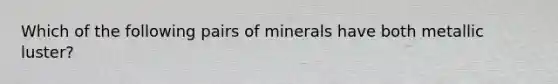 Which of the following pairs of minerals have both metallic luster?