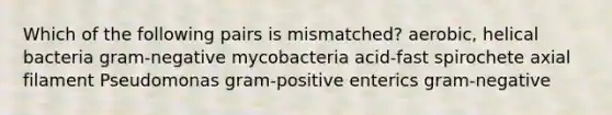 Which of the following pairs is mismatched? aerobic, helical bacteria gram-negative mycobacteria acid-fast spirochete axial filament Pseudomonas gram-positive enterics gram-negative