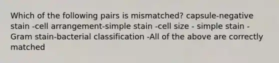 Which of the following pairs is mismatched? capsule-negative stain -cell arrangement-simple stain -cell size - simple stain -Gram stain-bacterial classification -All of the above are correctly matched