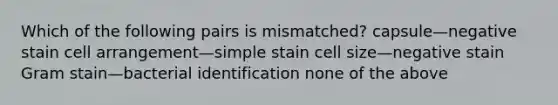 Which of the following pairs is mismatched? capsule—negative stain cell arrangement—simple stain cell size—negative stain Gram stain—bacterial identification none of the above