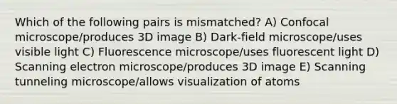 Which of the following pairs is mismatched? A) Confocal microscope/produces 3D image B) Dark-field microscope/uses visible light C) Fluorescence microscope/uses fluorescent light D) Scanning electron microscope/produces 3D image E) Scanning tunneling microscope/allows visualization of atoms