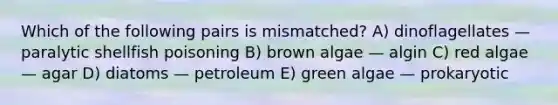 Which of the following pairs is mismatched? A) dinoflagellates — paralytic shellfish poisoning B) brown algae — algin C) red algae — agar D) diatoms — petroleum E) green algae — prokaryotic