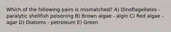 Which of the following pairs is mismatched? A) Dinoflagellates - paralytic shellfish poisoning B) Brown algae - algin C) Red algae - agar D) Diatoms - petroleum E) Green