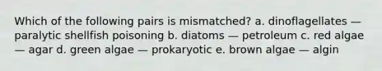 Which of the following pairs is mismatched? a. dinoflagellates — paralytic shellfish poisoning b. diatoms — petroleum c. red algae — agar d. green algae — prokaryotic e. brown algae — algin