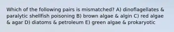 Which of the following pairs is mismatched? A) dinoflagellates & paralytic shellfish poisoning B) brown algae & algin C) red algae & agar D) diatoms & petroleum E) green algae & prokaryotic