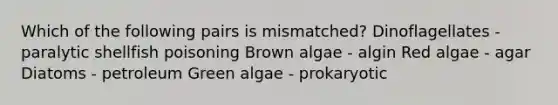 Which of the following pairs is mismatched? Dinoflagellates - paralytic shellfish poisoning Brown algae - algin Red algae - agar Diatoms - petroleum Green algae - prokaryotic