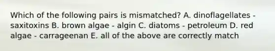 Which of the following pairs is mismatched? A. dinoflagellates - saxitoxins B. brown algae - algin C. diatoms - petroleum D. red algae - carrageenan E. all of the above are correctly match