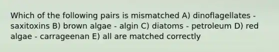 Which of the following pairs is mismatched A) dinoflagellates - saxitoxins B) brown algae - algin C) diatoms - petroleum D) red algae - carrageenan E) all are matched correctly