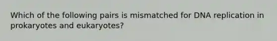 Which of the following pairs is mismatched for DNA replication in prokaryotes and eukaryotes?