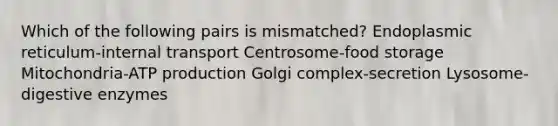 Which of the following pairs is mismatched? Endoplasmic reticulum-internal transport Centrosome-food storage Mitochondria-<a href='https://www.questionai.com/knowledge/kQXM5vFKbG-atp-production' class='anchor-knowledge'>atp production</a> Golgi complex-secretion Lysosome-<a href='https://www.questionai.com/knowledge/kK14poSlmL-digestive-enzymes' class='anchor-knowledge'>digestive enzymes</a>