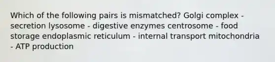 Which of the following pairs is mismatched? Golgi complex - secretion lysosome - digestive enzymes centrosome - food storage endoplasmic reticulum - internal transport mitochondria - ATP production