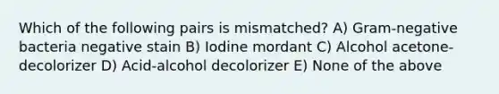 Which of the following pairs is mismatched? A) Gram-negative bacteria negative stain B) Iodine mordant C) Alcohol acetone-decolorizer D) Acid-alcohol decolorizer E) None of the above