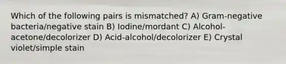 Which of the following pairs is mismatched? A) Gram-negative bacteria/negative stain B) Iodine/mordant C) Alcohol-acetone/decolorizer D) Acid-alcohol/decolorizer E) Crystal violet/simple stain