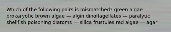 Which of the following pairs is mismatched? green algae — prokaryotic brown algae — algin dinoflagellates — paralytic shellfish poisoning diatoms — silica frustules red algae — agar