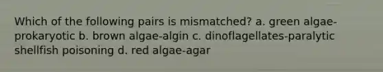 Which of the following pairs is mismatched? a. green algae-prokaryotic b. brown algae-algin c. dinoflagellates-paralytic shellfish poisoning d. red algae-agar