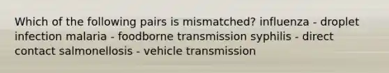 Which of the following pairs is mismatched? influenza - droplet infection malaria - foodborne transmission syphilis - direct contact salmonellosis - vehicle transmission