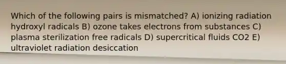 Which of the following pairs is mismatched? A) ionizing radiation hydroxyl radicals B) ozone takes electrons from substances C) plasma sterilization free radicals D) supercritical fluids CO2 E) ultraviolet radiation desiccation