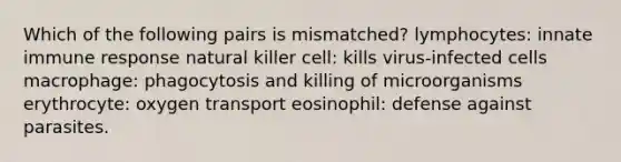 Which of the following pairs is mismatched? lymphocytes: innate immune response natural killer cell: kills virus-infected cells macrophage: phagocytosis and killing of microorganisms erythrocyte: oxygen transport eosinophil: defense against parasites.