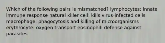 Which of the following pairs is mismatched? lymphocytes: innate immune response natural killer cell: kills virus-infected cells macrophage: phagocytosis and killing of microorganisms erythrocyte: oxygen transport eosinophil: defense against parasites