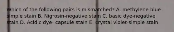 Which of the following pairs is mismatched? A. methylene blue-simple stain B. Nigrosin-negative stain C. basic dye-negative stain D. Acidic dye- capsule stain E. crystal violet-simple stain