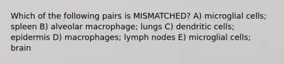 Which of the following pairs is MISMATCHED? A) microglial cells; spleen B) alveolar macrophage; lungs C) dendritic cells; epidermis D) macrophages; lymph nodes E) microglial cells; brain