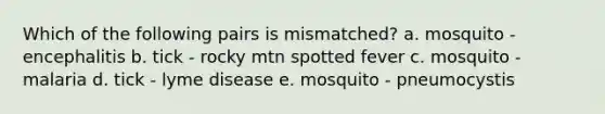 Which of the following pairs is mismatched? a. mosquito - encephalitis b. tick - rocky mtn spotted fever c. mosquito - malaria d. tick - lyme disease e. mosquito - pneumocystis