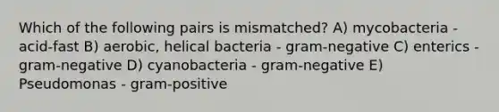 Which of the following pairs is mismatched? A) mycobacteria - acid-fast B) aerobic, helical bacteria - gram-negative C) enterics - gram-negative D) cyanobacteria - gram-negative E) Pseudomonas - gram-positive