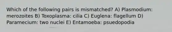 Which of the following pairs is mismatched? A) Plasmodium: merozoites B) Toxoplasma: cilia C) Euglena: flagellum D) Paramecium: two nuclei E) Entamoeba: psuedopodia