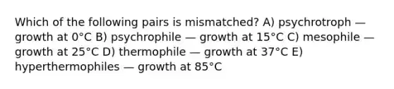 Which of the following pairs is mismatched? A) psychrotroph — growth at 0°C B) psychrophile — growth at 15°C C) mesophile — growth at 25°C D) thermophile — growth at 37°C E) hyperthermophiles — growth at 85°C