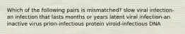Which of the following pairs is mismatched? slow viral infection-an infection that lasts months or years latent viral infection-an inactive virus prion-infectious protein viroid-infectious DNA