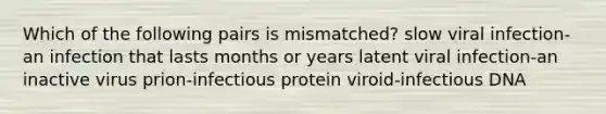 Which of the following pairs is mismatched? slow viral infection-an infection that lasts months or years latent viral infection-an inactive virus prion-infectious protein viroid-infectious DNA