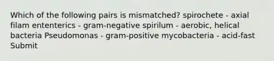 Which of the following pairs is mismatched? spirochete - axial filam ententerics - gram-negative spirilum - aerobic, helical bacteria Pseudomonas - gram-positive mycobacteria - acid-fast Submit