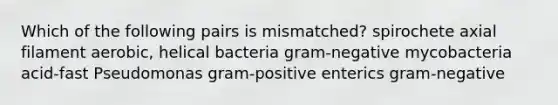 Which of the following pairs is mismatched? spirochete axial filament aerobic, helical bacteria gram-negative mycobacteria acid-fast Pseudomonas gram-positive enterics gram-negative