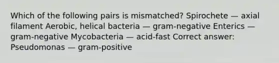 Which of the following pairs is mismatched? Spirochete — axial filament Aerobic, helical bacteria — gram-negative Enterics — gram-negative Mycobacteria — acid-fast Correct answer: Pseudomonas — gram-positive