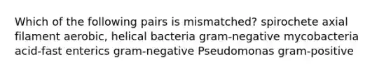 Which of the following pairs is mismatched? spirochete axial filament aerobic, helical bacteria gram-negative mycobacteria acid-fast enterics gram-negative Pseudomonas gram-positive