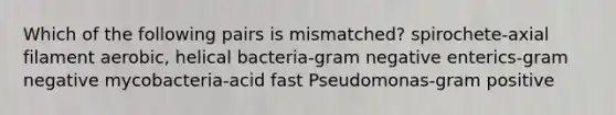 Which of the following pairs is mismatched? spirochete-axial filament aerobic, helical bacteria-gram negative enterics-gram negative mycobacteria-acid fast Pseudomonas-gram positive