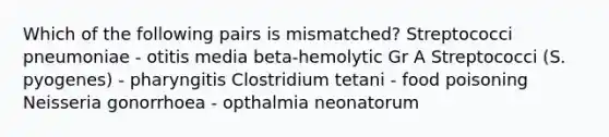 Which of the following pairs is mismatched? Streptococci pneumoniae - otitis media beta-hemolytic Gr A Streptococci (S. pyogenes) - pharyngitis Clostridium tetani - food poisoning Neisseria gonorrhoea - opthalmia neonatorum