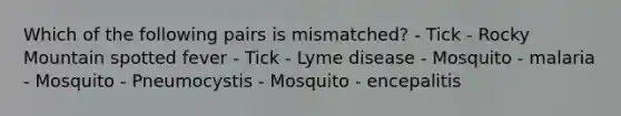 Which of the following pairs is mismatched? - Tick - Rocky Mountain spotted fever - Tick - Lyme disease - Mosquito - malaria - Mosquito - Pneumocystis - Mosquito - encepalitis