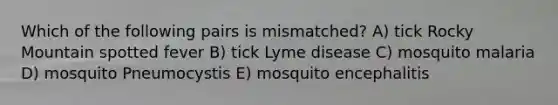 Which of the following pairs is mismatched? A) tick Rocky Mountain spotted fever B) tick Lyme disease C) mosquito malaria D) mosquito Pneumocystis E) mosquito encephalitis