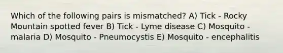 Which of the following pairs is mismatched? A) Tick - Rocky Mountain spotted fever B) Tick - Lyme disease C) Mosquito - malaria D) Mosquito - Pneumocystis E) Mosquito - encephalitis