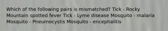 Which of the following pairs is mismatched? Tick - Rocky Mountain spotted fever Tick - Lyme disease Mosquito - malaria Mosquito - Pneumocystis Mosquito - encephalitis