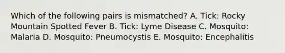 Which of the following pairs is mismatched? A. Tick: Rocky Mountain Spotted Fever B. Tick: Lyme Disease C. Mosquito: Malaria D. Mosquito: Pneumocystis E. Mosquito: Encephalitis