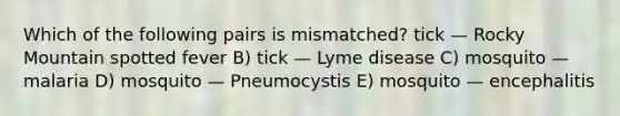 Which of the following pairs is mismatched? tick — Rocky Mountain spotted fever B) tick — Lyme disease C) mosquito — malaria D) mosquito — Pneumocystis E) mosquito — encephalitis