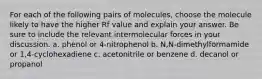 For each of the following pairs of molecules, choose the molecule likely to have the higher Rf value and explain your answer. Be sure to include the relevant intermolecular forces in your discussion. a. phenol or 4-nitrophenol b. N,N-dimethylformamide or 1,4-cyclohexadiene c. acetonitrile or benzene d. decanol or propanol