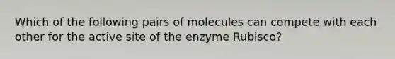 Which of the following pairs of molecules can compete with each other for the active site of the enzyme Rubisco?