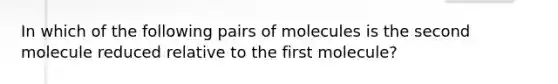 In which of the following pairs of molecules is the second molecule reduced relative to the first molecule?