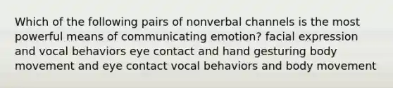 Which of the following pairs of nonverbal channels is the most powerful means of communicating emotion? facial expression and vocal behaviors eye contact and hand gesturing body movement and eye contact vocal behaviors and body movement